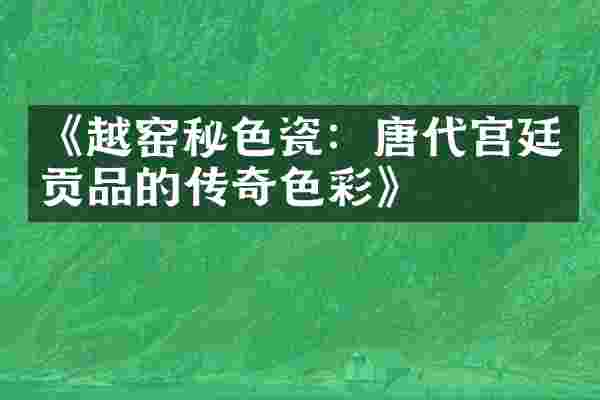 《越窑秘色瓷：唐代宫廷贡品的传彩》