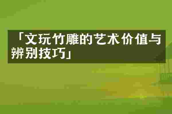 「文玩竹雕的艺术价值与辨别技巧」