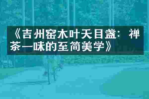 《吉州窑木叶天目盏：禅茶一味的至简美学》