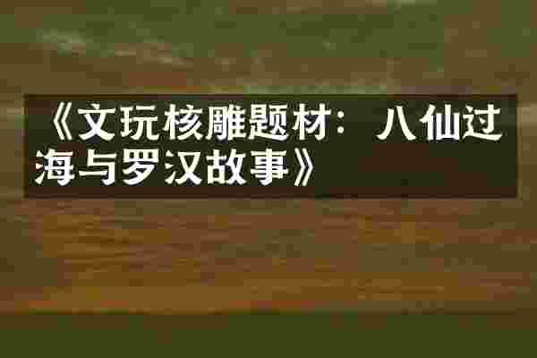 《文玩核雕题材：八仙过海与罗汉故事》