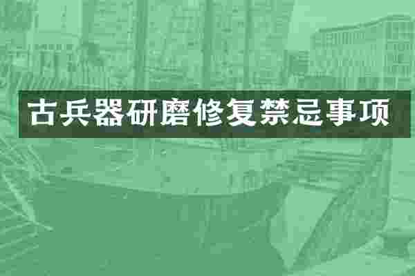 古兵器研磨修复禁忌事项