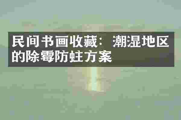 民间书画收藏：潮湿地区的除霉防蛀方案