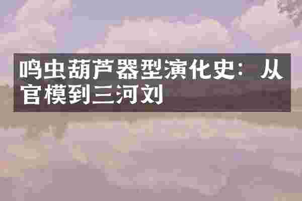 鸣虫葫芦器型演化史:从官模到三河刘