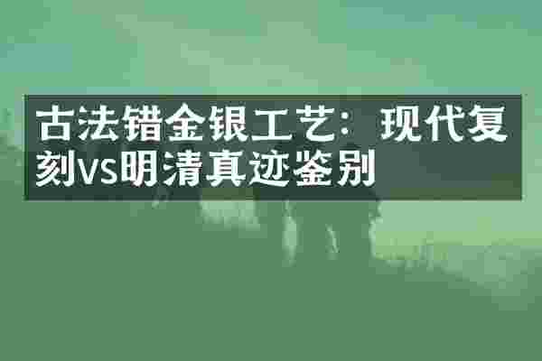 古法错金银工艺：现代复刻vs明清真迹鉴别