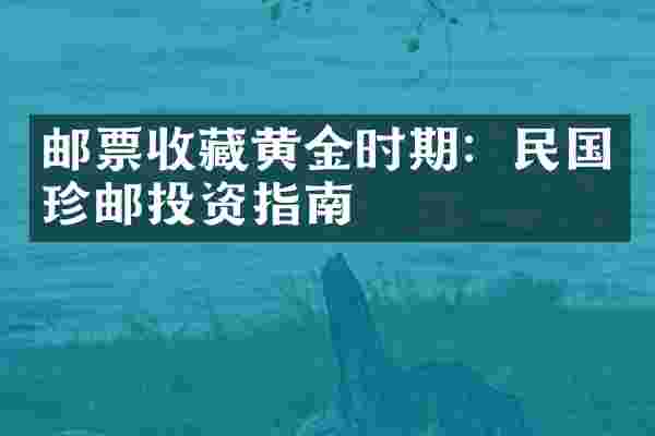邮票收藏黄金时期：民国珍邮投资指南