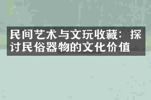 民间艺术与文玩收藏：探讨民俗器物的文化价值