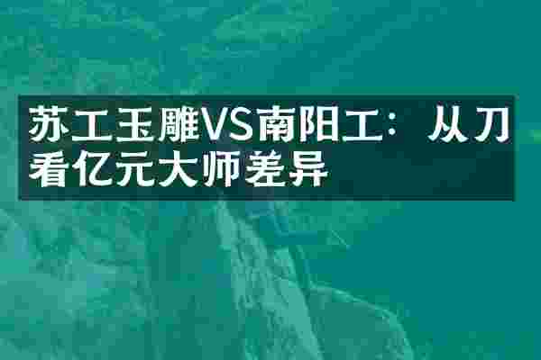 苏工玉雕VS南阳工：从刀痕看亿元大师差异