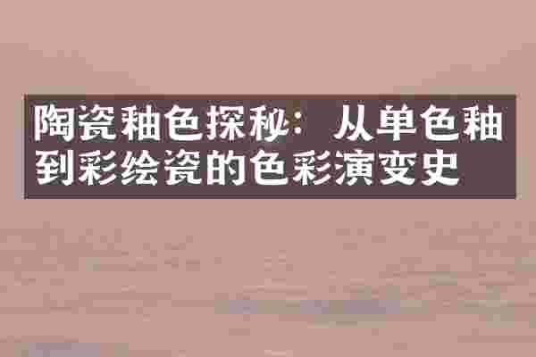 陶瓷釉色探秘：从单色釉到彩绘瓷的色彩演变史