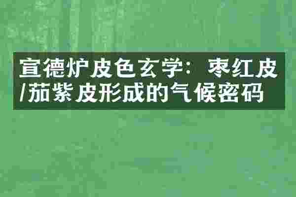 宣德炉皮色玄学：枣红皮/茄紫皮形成的气候密码