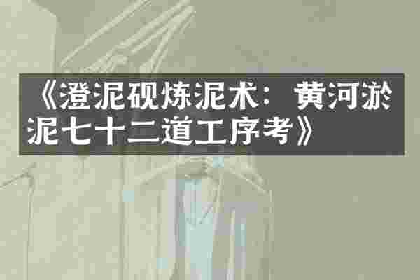 《澄泥砚炼泥术：黄河淤泥七十二道工序考》