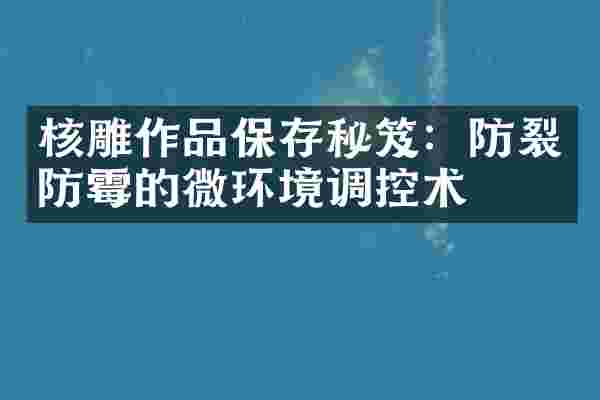 核雕作品保存秘笈：防裂防霉的微环境调控术