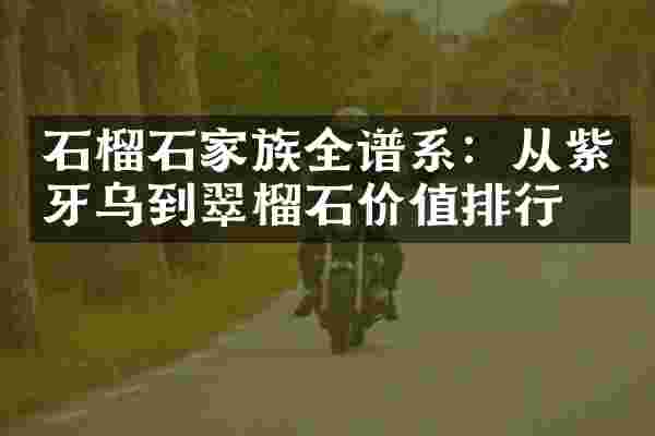 石榴石家族全谱系：从紫牙乌到翠榴石价值排行