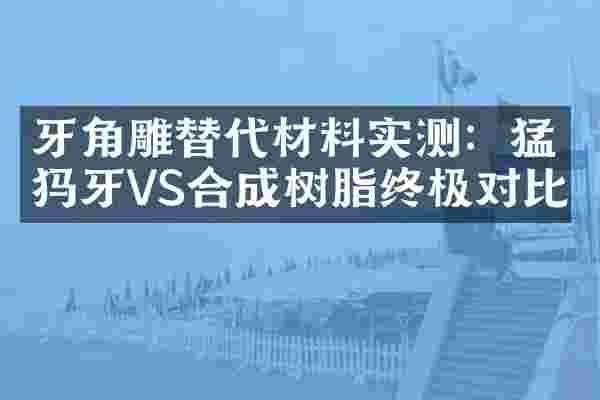 牙角雕替代材料实测：猛犸牙VS合成树脂终极对比