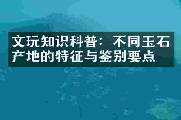 文玩知识科普：不同玉石产地的特征与鉴别要点