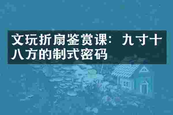 文玩折扇鉴赏课：九寸十八方的制式密码