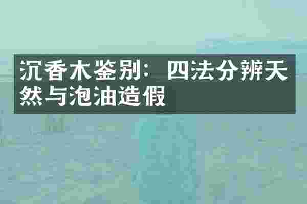 沉香木鉴别：四法分辨天然与泡油造假