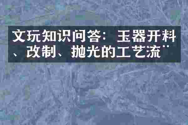 文玩知识问答：玉器开料、改制、抛光的工艺流程