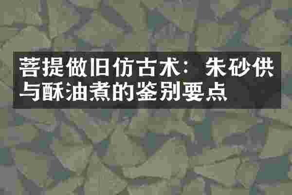 菩提做旧仿古术：朱砂供与酥油煮的鉴别要点