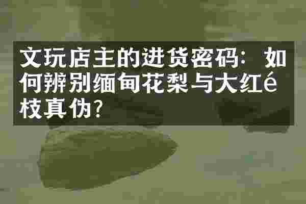 文玩店主的进货密码：如何辨别缅甸花梨与大红酸枝真伪？
