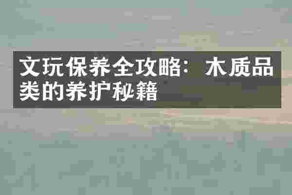 文玩保养全攻略：木质品类的养护秘籍
