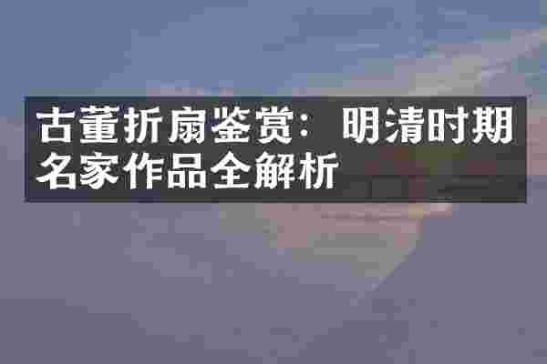 古董折扇鉴赏：明清时期名家作品全解析