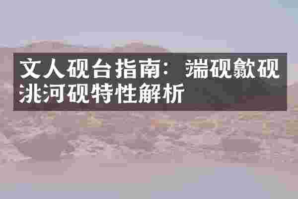 文人砚台指南：端砚歙砚洮河砚特性解析