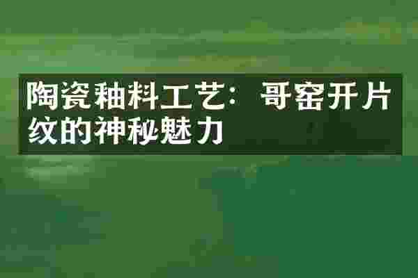 陶瓷釉料工艺：哥窑开片纹的神秘魅力