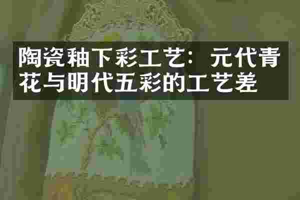 陶瓷釉下彩工艺：元代青花与明代五彩的工艺差异