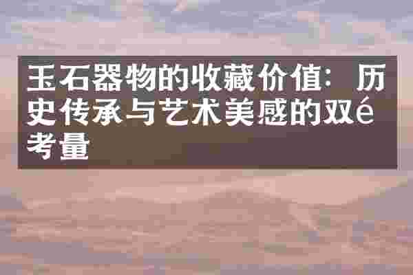 玉石器物的收藏价值：历史传承与艺术美感的双重考量