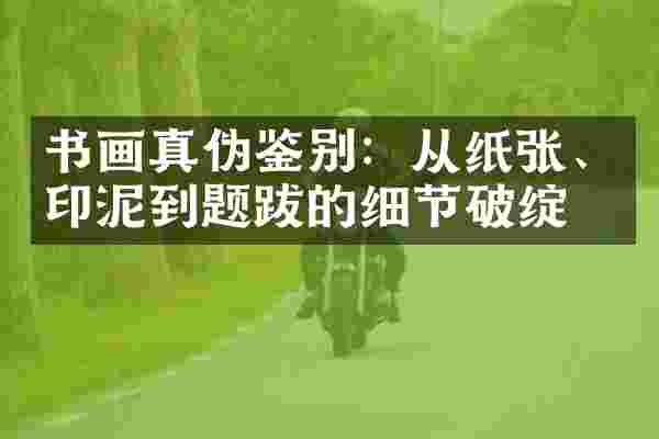 书画真伪鉴别：从纸张、印泥到题跋的细节破绽