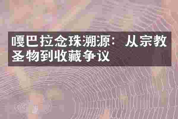 嘎巴拉念珠溯源：从宗教圣物到收藏争议
