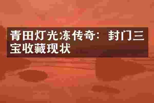 青田灯光冻传奇：封门三宝收藏现状