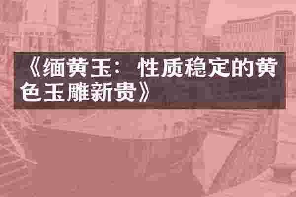 《缅黄玉：性质稳定的黄色玉雕新贵》