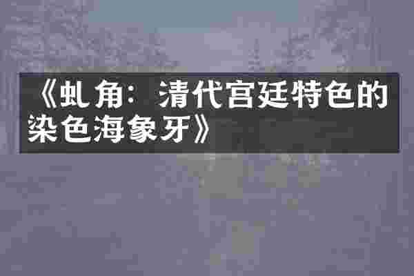 《虬角：清代宫廷特色的染色海象牙》