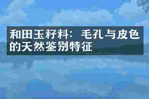 和田玉籽料：毛孔与皮色的天然鉴别特征