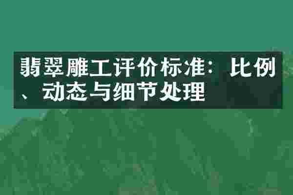 翡翠雕工评价标准：比例、动态与细节处理