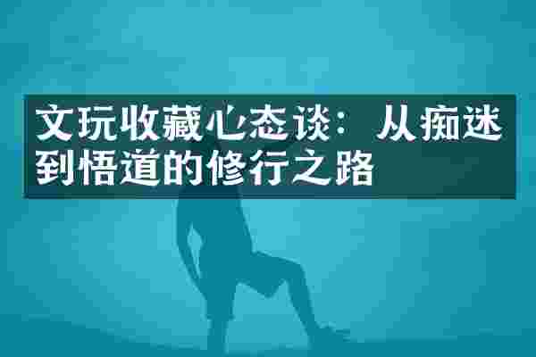 文玩收藏心态谈：从痴迷到悟道的修行之路