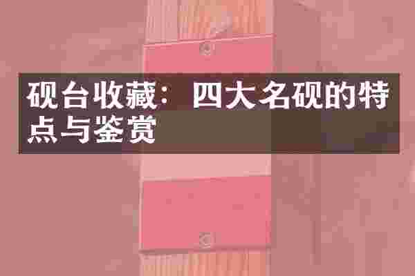 砚台收藏：四大名砚的特点与鉴赏