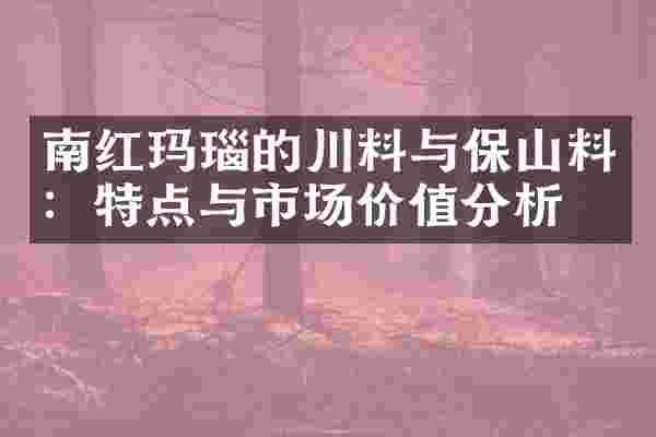 南红玛瑙的川料与保山料：特点与市场价值分析