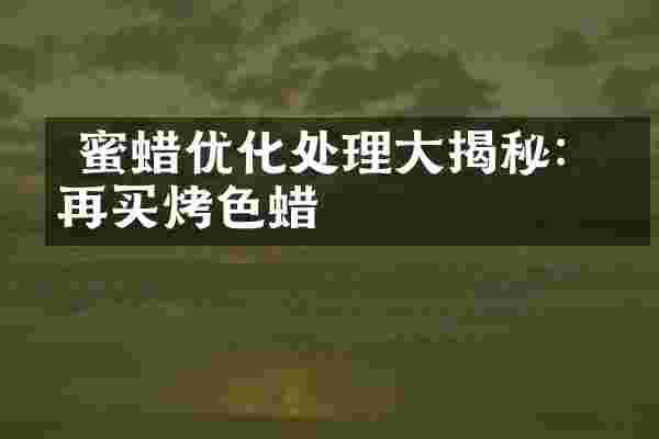  蜜蜡优化处理大揭秘：别再买烤色蜡