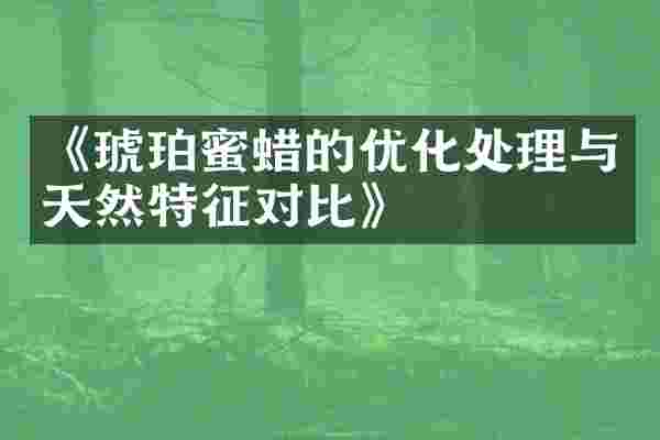 《琥珀蜜蜡的优化处理与天然特征对比》