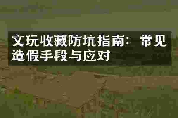 文玩收藏防坑指南：常见造假手段与应对