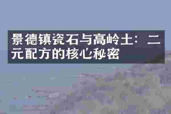 景德镇瓷石与高岭土：二元配方的核心秘密