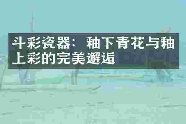 斗彩瓷器：釉下青花与釉上彩的完美邂逅