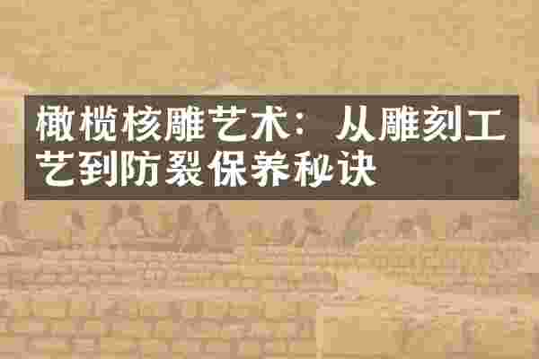 橄榄核雕艺术：从雕刻工艺到防裂保养秘诀