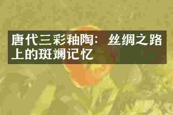 唐代三彩釉陶：丝绸之路上的斑斓记忆