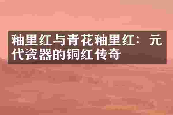 釉里红与青花釉里红：元代瓷器的铜红传奇