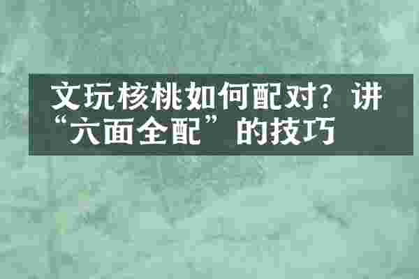  文玩核桃如何配对？讲究&ldquo;六面全配&rdquo;的技巧