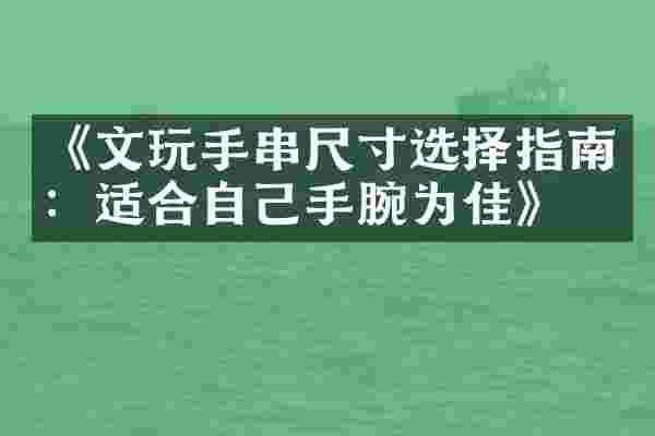 《文玩手串尺寸选择指南：适合自己手腕为佳》