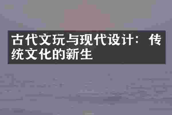 古代文玩与现代设计：传统文化的新生